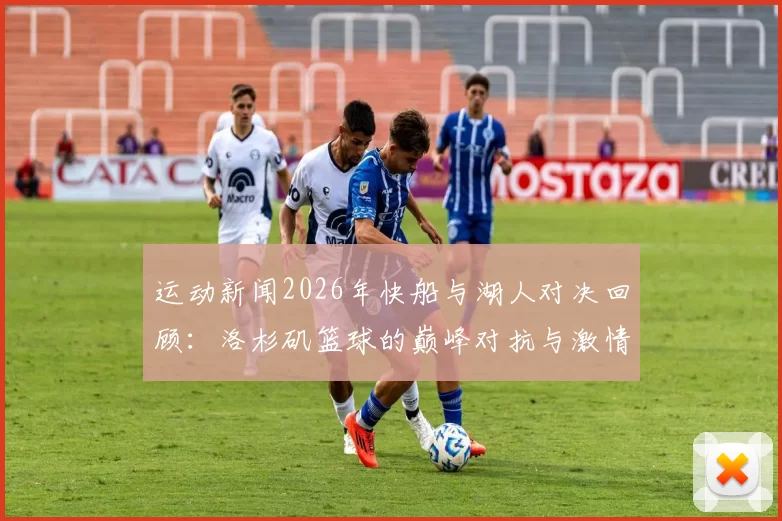 运动新闻2026年快船与湖人对决回顾：洛杉矶篮球的巅峰对抗与激情时刻