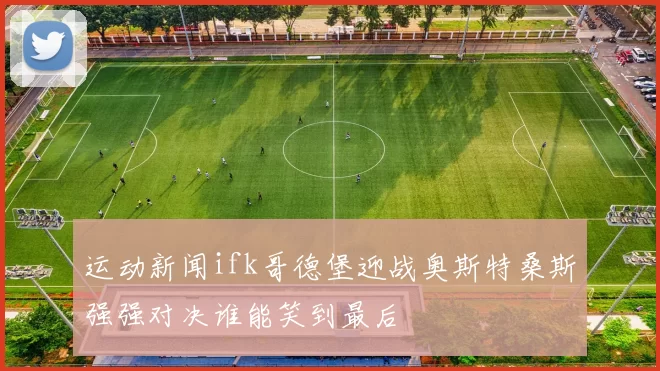运动新闻ifk哥德堡迎战奥斯特桑斯强强对决谁能笑到最后