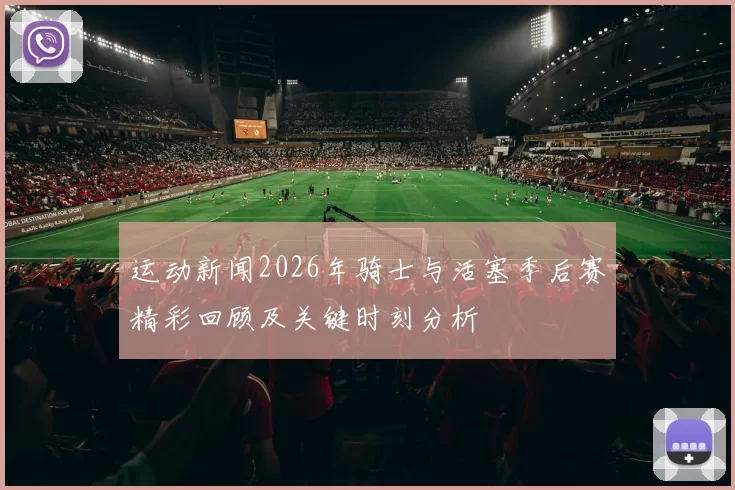 运动新闻2026年骑士与活塞季后赛精彩回顾及关键时刻分析