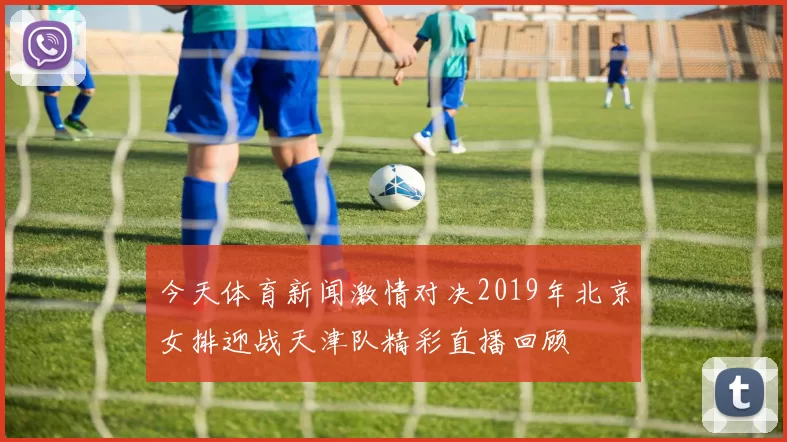 今天体育新闻激情对决2019年北京女排迎战天津队精彩直播回顾