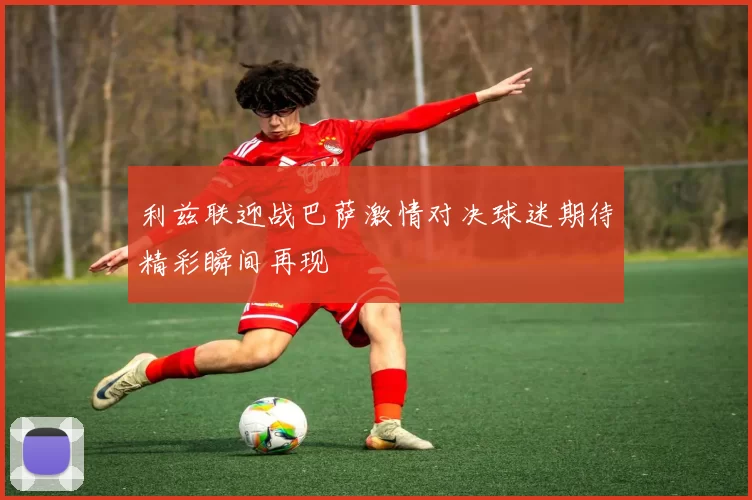 利兹联迎战巴萨激情对决球迷期待精彩瞬间再现