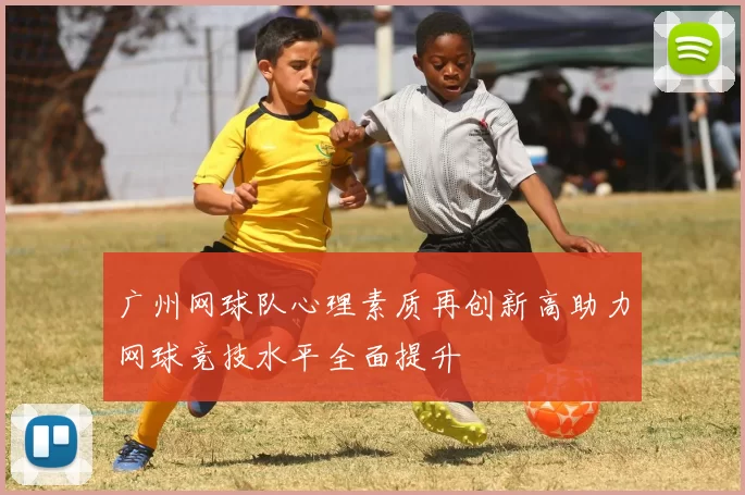 广州网球队心理素质再创新高助力网球竞技水平全面提升